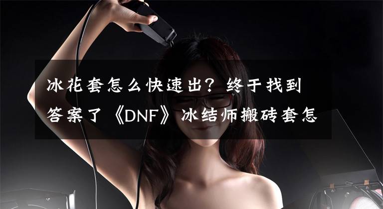 冰花套怎么快速出？終于找到答案了《DNF》冰結(jié)師搬磚套怎么選？冰結(jié)師搬磚套選擇攻略圖文詳解