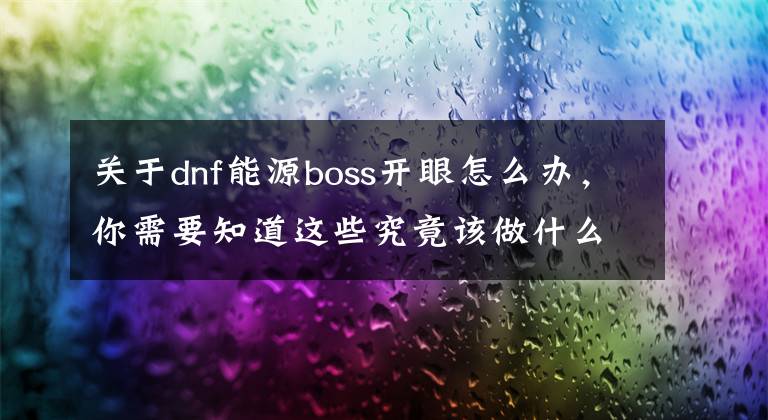 關(guān)于dnf能源boss開(kāi)眼怎么辦，你需要知道這些究竟該做什么 DNF死靈二覺(jué)20人團(tuán)要點(diǎn)整合