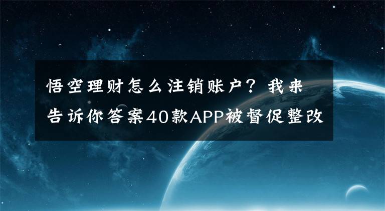 悟空理財(cái)怎么注銷賬戶？我來告訴你答案40款A(yù)PP被督促整改！人人貸借款、宜人貸、同花順、悟空理財(cái)?shù)壬习?> </div> <div   id=