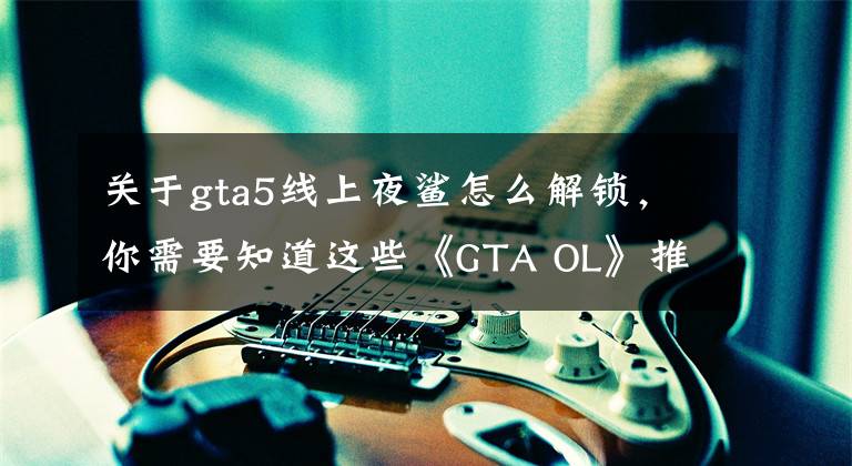 關(guān)于gta5線上夜鯊怎么解鎖，你需要知道這些《GTA OL》推出加時(shí)決勝模式 新越野車(chē)HVY夜鯊登場(chǎng)