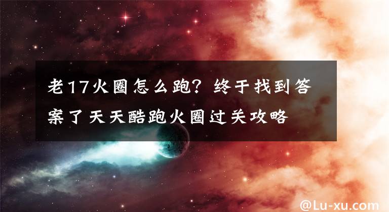 老17火圈怎么跑？終于找到答案了天天酷跑火圈過(guò)關(guān)攻略