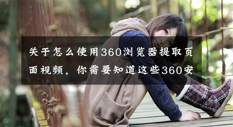 關(guān)于怎么使用360瀏覽器提取頁面視頻，你需要知道這些360安全瀏覽器、酷我音樂、愛奇藝等14家企業(yè)因彈窗問題被約談