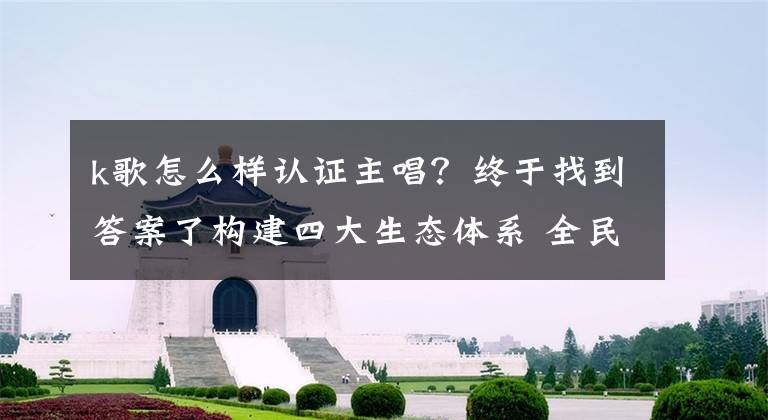 k歌怎么樣認證主唱？終于找到答案了構建四大生態(tài)體系 全民K歌將全力布局泛音樂新生態(tài)