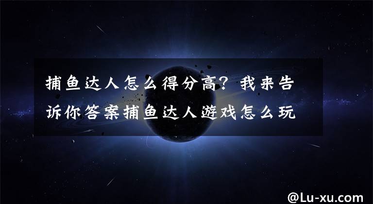 捕魚達(dá)人怎么得分高？我來告訴你答案捕魚達(dá)人游戲怎么玩？捕魚打魚機(jī)有什么贏錢技巧？