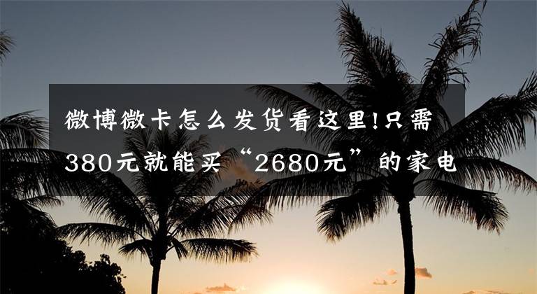 微博微卡怎么發(fā)貨看這里!只需380元就能買“2680元”的家電？平臺抽獎藏貓膩