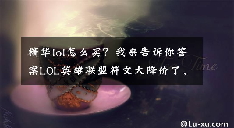 精華lol怎么買？我來告訴你答案LOL英雄聯盟符文大降價了，兩套通用符文現只需7671金幣