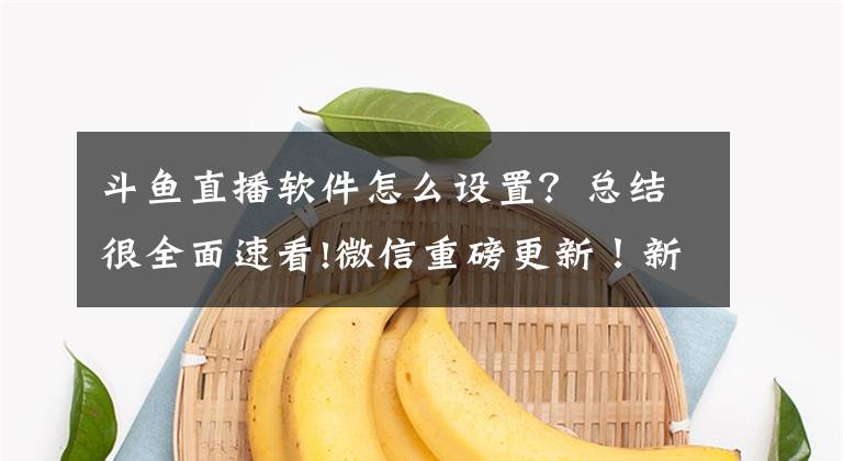 斗魚直播軟件怎么設(shè)置？總結(jié)很全面速看!微信重磅更新！新功能不僅能開群直播，還能給好友送火箭