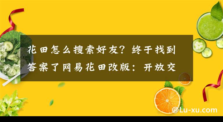 花田怎么搜索好友？終于找到答案了網(wǎng)易花田改版：開放交流權(quán)限 用戶可發(fā)起話題