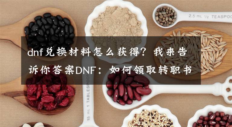 dnf兌換材料怎么獲得？我來告訴你答案DNF：如何領(lǐng)取轉(zhuǎn)職書？次元等級60級，才能解鎖兌換