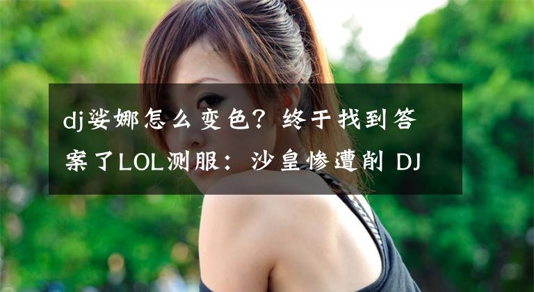 dj娑娜怎么變色？終于找到答案了LOL測服：沙皇慘遭削 DJ琴女首度亮相