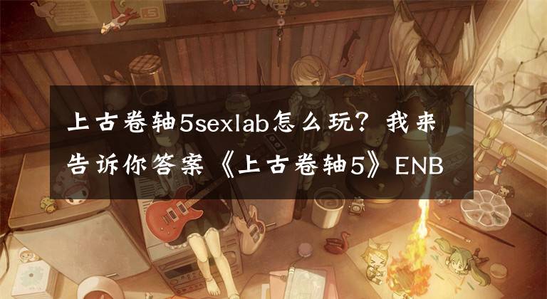 上古卷軸5sexlab怎么玩？我來告訴你答案《上古卷軸5》ENB核心INI優(yōu)化配置指南