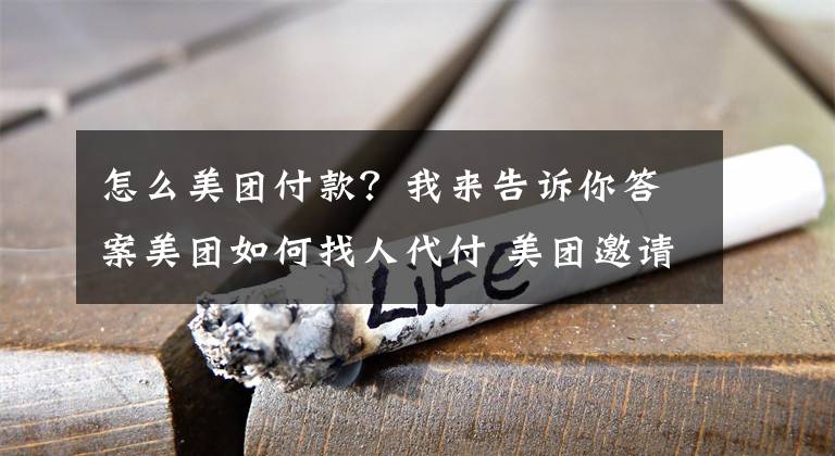 怎么美團付款？我來告訴你答案美團如何找人代付 美團邀請好友進行代付的支付流程介紹