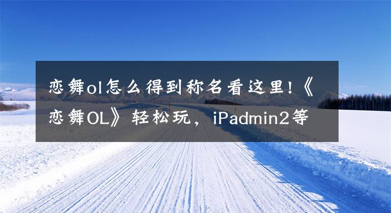 戀舞ol怎么得到稱(chēng)名看這里!《戀舞OL》輕松玩，iPadmin2等你拿！