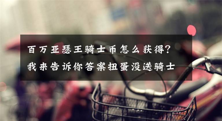 百萬亞瑟王騎士幣怎么獲得？我來告訴你答案扭蛋沒送騎士幣怎么辦 沒送騎士幣原因分析