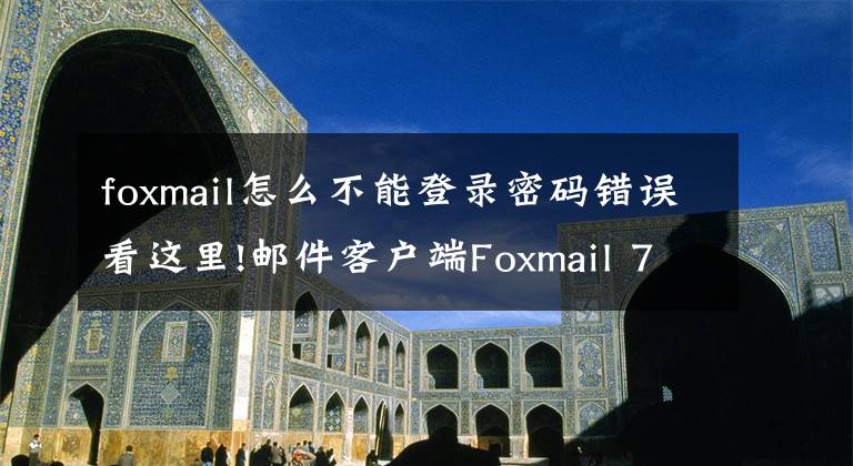 foxmail怎么不能登錄密碼錯誤看這里!郵件客戶端Foxmail 7.2.6正式版官方下載