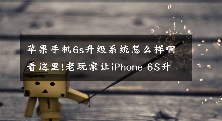 蘋果手機(jī)6s升級(jí)系統(tǒng)怎么樣啊看這里!老玩家讓iPhone 6S升級(jí)iOS 14：出乎意料的流暢