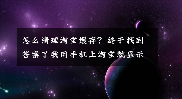 怎么清理淘寶緩存？終于找到答案了我用手機上淘寶就顯示內(nèi)存不足這是為什么？怎么清理手機內(nèi)存