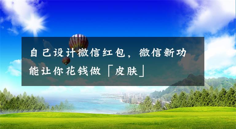 自己設計微信紅包，微信新功能讓你花錢做「皮膚」