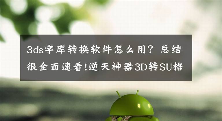 3ds字庫轉換軟件怎么用？總結很全面速看!逆天神器3D轉SU格式插件Transmutr?。ê坛蹋?> </div> <div   id=