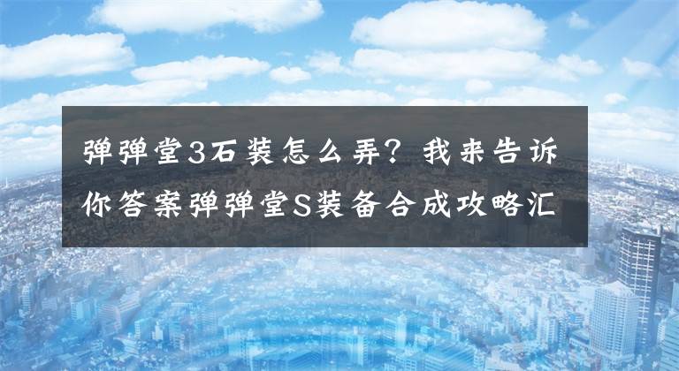 彈彈堂3石裝怎么弄？我來(lái)告訴你答案彈彈堂S裝備合成攻略匯總大全 裝備合成相關(guān)問(wèn)題