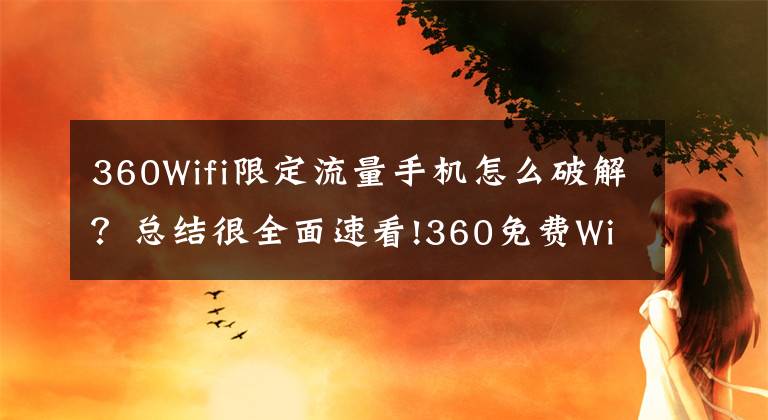 360Wifi限定流量手機(jī)怎么破解？總結(jié)很全面速看!360免費(fèi)WiFi手機(jī)版開(kāi)啟全面瘋搶W(xué)iFi紅包模式