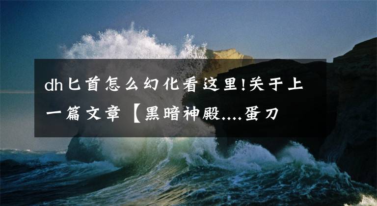 dh匕首怎么幻化看這里!關(guān)于上一篇文章【黑暗神殿....蛋刀幻化....】的更正說明