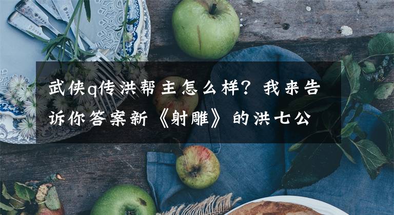 武俠q傳洪幫主怎么樣？我來告訴你答案新《射雕》的洪七公演技超凡，但降龍十八掌太糟糕了