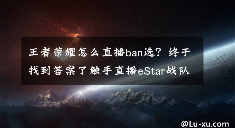 王者榮耀怎么直播ban選？終于找到答案了觸手直播eStar戰(zhàn)隊(duì)榮耀天梯指南 王者絕技之扔！老！婆！