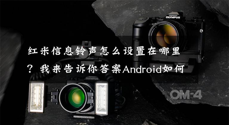 紅米信息鈴聲怎么設(shè)置在哪里？我來告訴你答案Android如何設(shè)置自定義自己的手機(jī)，通知和短信鈴聲