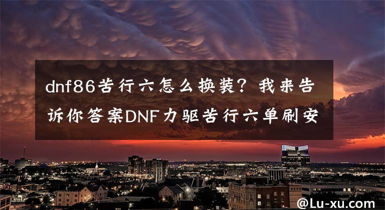 dnf86苦行六怎么換裝？我來告訴你答案DNF力驅苦行六單刷安徒恩黑霧之源 毫無壓力