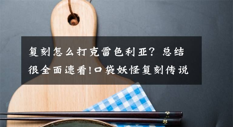 復刻怎么打克雷色利亞？總結很全面速看!口袋妖怪復刻傳說寵克雷色利亞技能屬性一覽