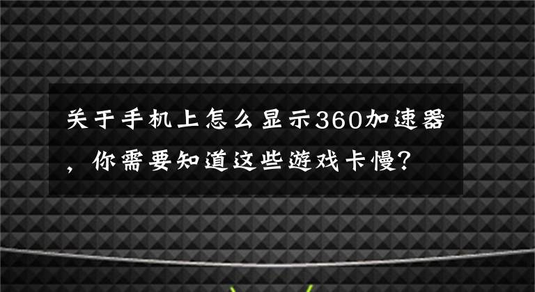 關(guān)于手機上怎么顯示360加速器，你需要知道這些游戲卡慢？360手機衛(wèi)士游戲加速一鍵提速30%