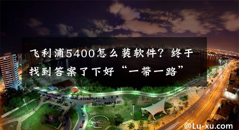 飛利浦5400怎么裝軟件？終于找到答案了下好“一帶一路”建設(shè)這盤“國際象棋”