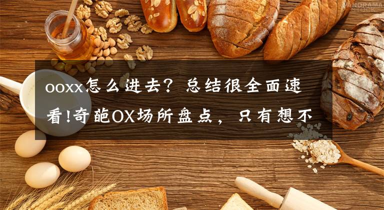 ooxx怎么進去？總結(jié)很全面速看!奇葩OX場所盤點，只有想不到?jīng)]有做不到