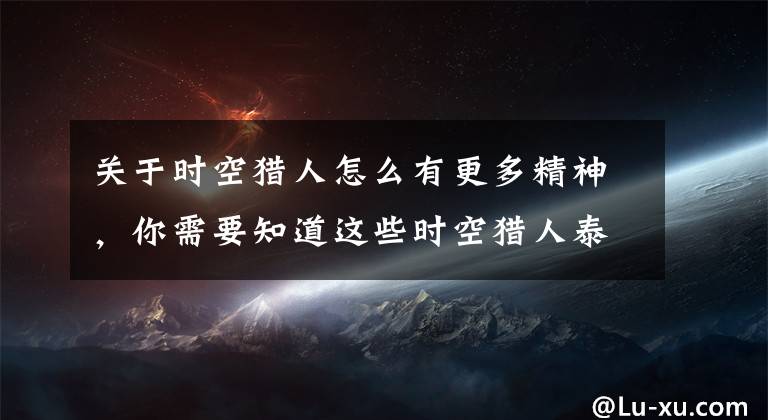 關于時空獵人怎么有更多精神，你需要知道這些時空獵人泰坦遺跡各職業(yè)刷圖用什么技能