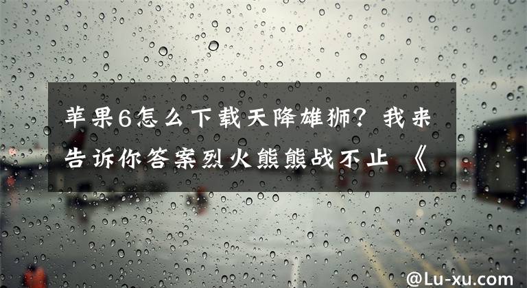 蘋果6怎么下載天降雄獅？我來告訴你答案烈火熊熊戰(zhàn)不止 《天將雄師》6日智謀不刪檔開啟