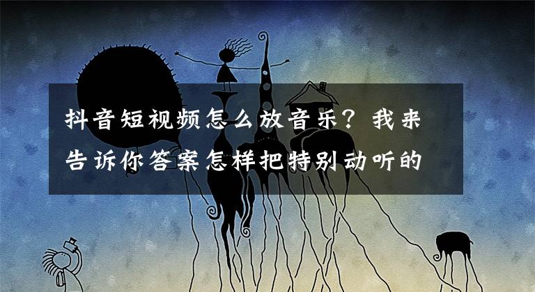 抖音短視頻怎么放音樂？我來告訴你答案怎樣把特別動(dòng)聽的抖音音樂添加到自己的抖音短視頻里