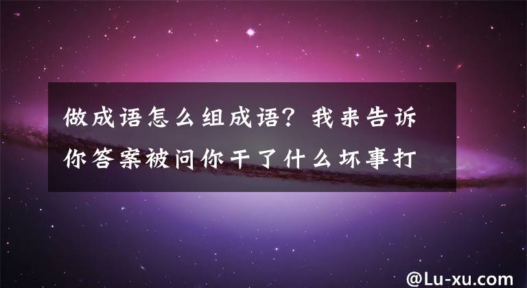 做成語怎么組成語？我來告訴你答案被問你干了什么壞事打一成語 答案是做賊心虛