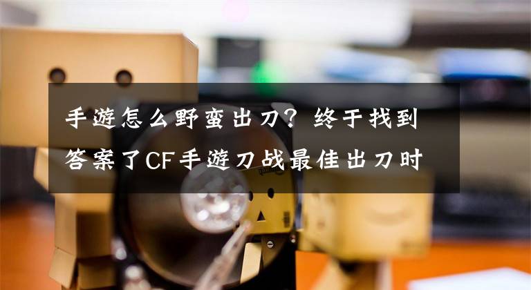 手游怎么野蠻出刀？終于找到答案了CF手游刀戰(zhàn)最佳出刀時機(jī)實(shí)戰(zhàn)技巧