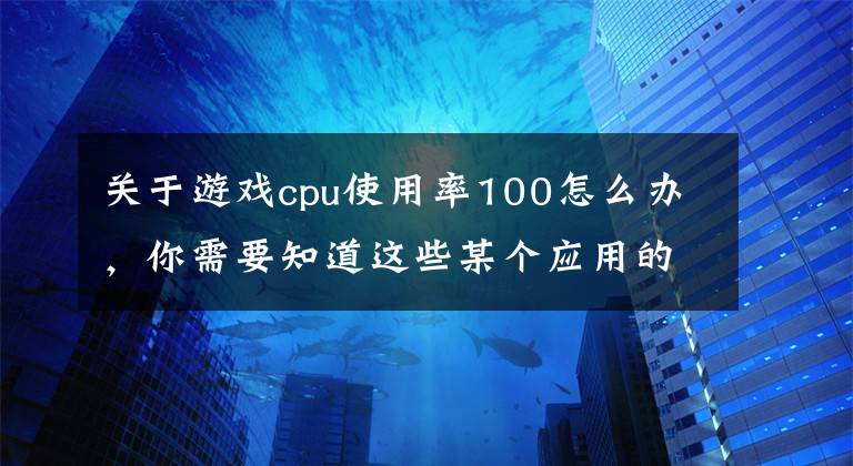 關于游戲cpu使用率100怎么辦，你需要知道這些某個應用的CPU使用率居然達到100%，我該怎么辦？