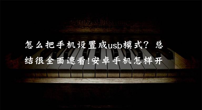 怎么把手機設置成usb模式？總結(jié)很全面速看!安卓手機怎樣開啟USB調(diào)試模式（圖文介紹）