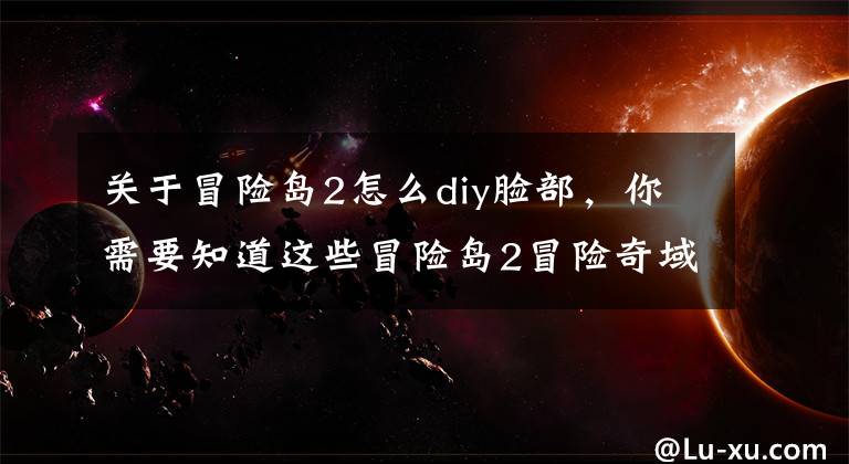 關于冒險島2怎么diy臉部，你需要知道這些冒險島2冒險奇域第十五章 行黑金高速公路