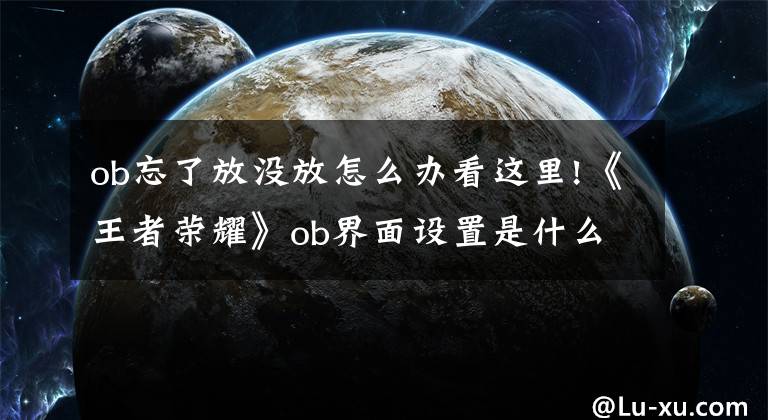 ob忘了放沒放怎么辦看這里!《王者榮耀》ob界面設(shè)置是什么東西？ob界面設(shè)置操作過程