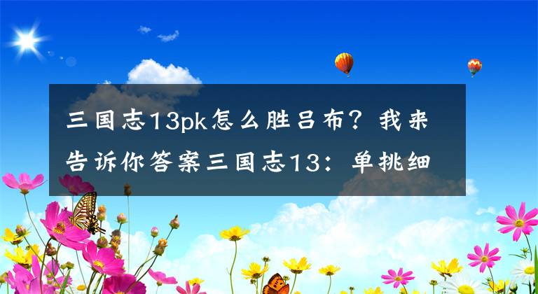 三國(guó)志13pk怎么勝呂布？我來(lái)告訴你答案三國(guó)志13：?jiǎn)翁艏?xì)節(jié)總結(jié)