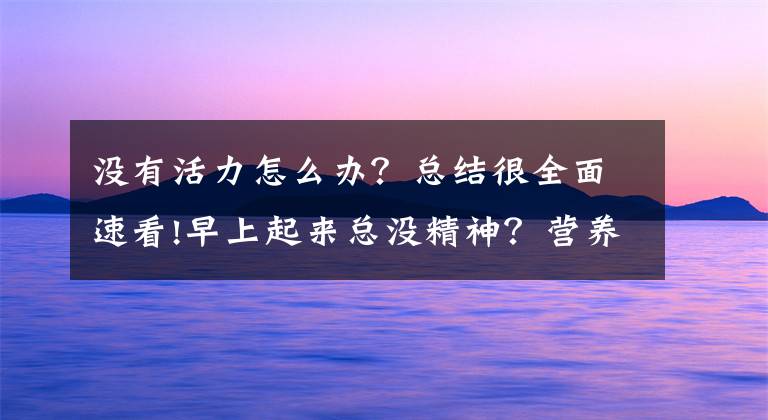 沒(méi)有活力怎么辦？總結(jié)很全面速看!早上起來(lái)總沒(méi)精神？營(yíng)養(yǎng)搭配幫你喚醒一天活力