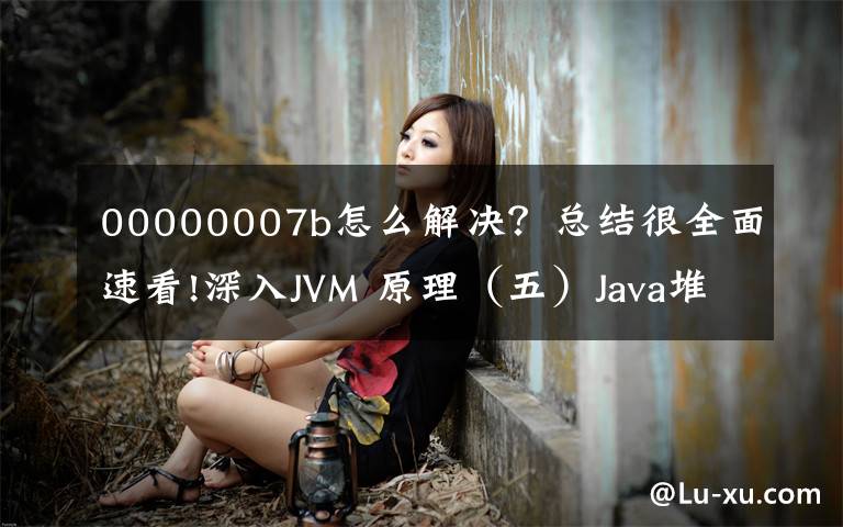 00000007b怎么解決？總結(jié)很全面速看!深入JVM 原理（五）Java堆內(nèi)存調(diào)整參數(shù)（調(diào)優(yōu)關(guān)鍵）