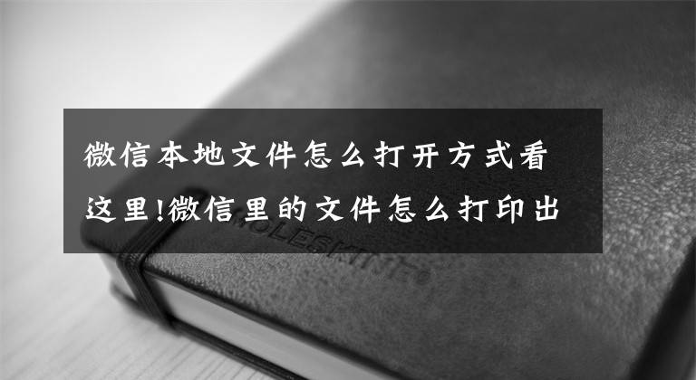 微信本地文件怎么打開方式看這里!微信里的文件怎么打印出來，如何打印微信文件