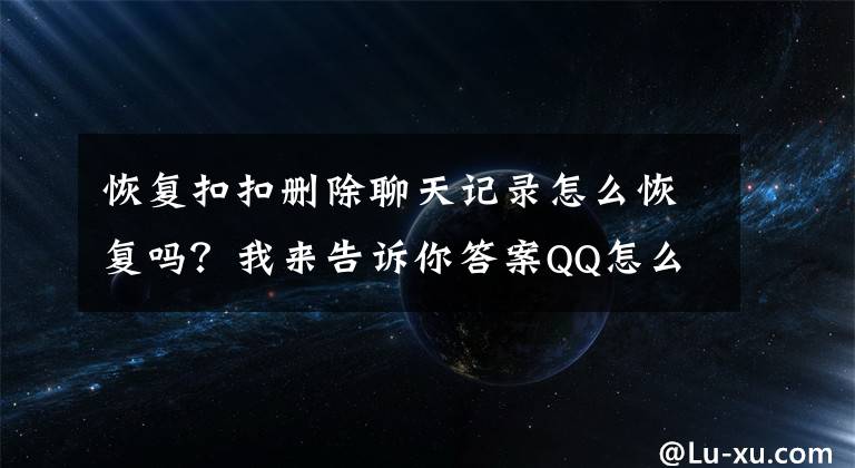 恢復扣扣刪除聊天記錄怎么恢復嗎？我來告訴你答案QQ怎么找回刪除的聊天記錄呢？