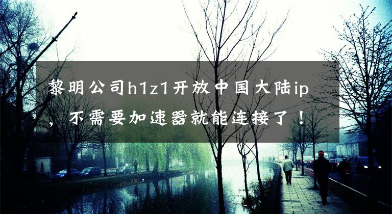 黎明公司h1z1開放中國大陸ip，不需要加速器就能連接了！