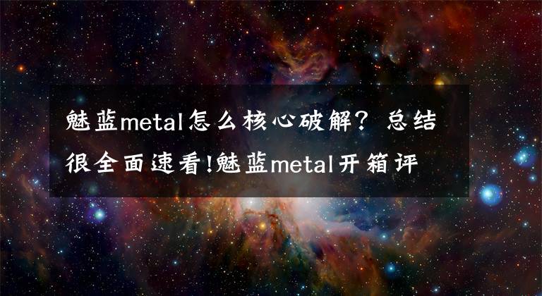 魅藍(lán)metal怎么核心破解？總結(jié)很全面速看!魅藍(lán)metal開箱評測:手感佳性能強(qiáng)的殺手級千元街機(jī)